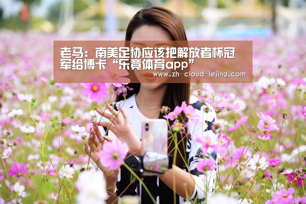 老马：南美足协应该把解放者杯冠军给博卡“乐竟体育app”