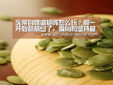 头条自媒体矩阵怎么玩？别一开始就搞岔了，偏向和坚持最重要-乐竟体育官网