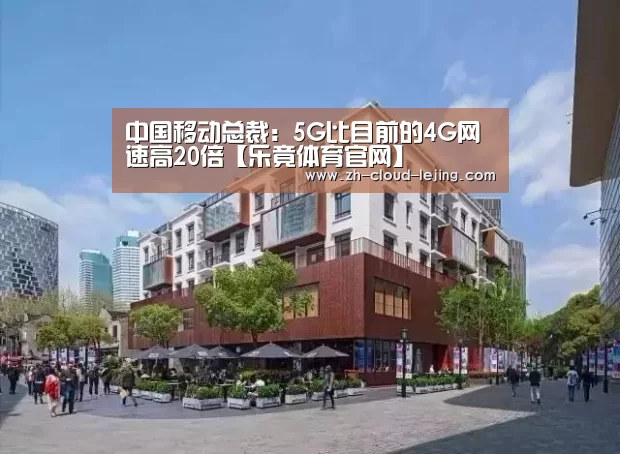中国移动总裁：5G比目前的4G网速高20倍【乐竟体育官网】
