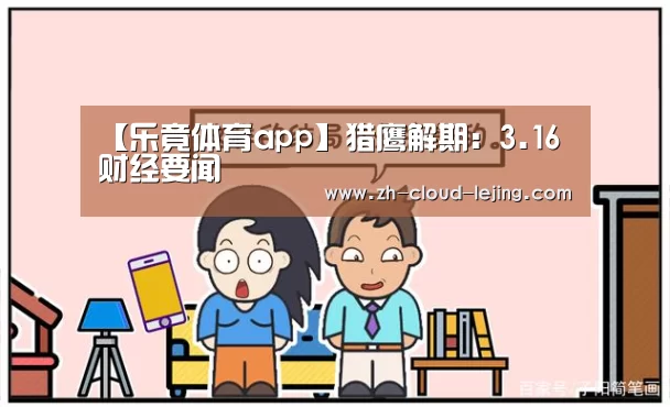 【乐竟体育app】猎鹰解期：3.16财经要闻